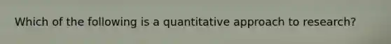 Which of the following is a quantitative approach to research?