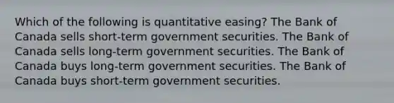 Which of the following is quantitative easing? The Bank of Canada sells short-term government securities. The Bank of Canada sells long-term government securities. The Bank of Canada buys long-term government securities. The Bank of Canada buys short-term government securities.