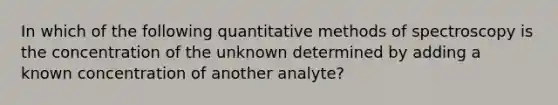 In which of the following quantitative methods of spectroscopy is the concentration of the unknown determined by adding a known concentration of another analyte?