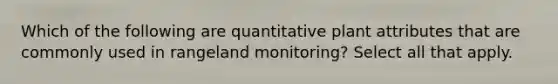 Which of the following are quantitative plant attributes that are commonly used in rangeland monitoring? Select all that apply.