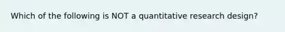 Which of the following is NOT a quantitative research design?