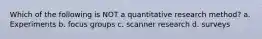 Which of the following is NOT a quantitative research method? a. Experiments b. focus groups c. scanner research d. surveys