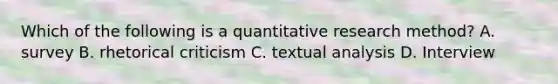 Which of the following is a quantitative research method? A. survey B. rhetorical criticism C. textual analysis D. Interview