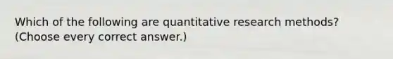 Which of the following are quantitative research methods? (Choose every correct answer.)