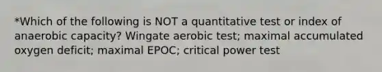 *Which of the following is NOT a quantitative test or index of anaerobic capacity? Wingate aerobic test; maximal accumulated oxygen deficit; maximal EPOC; critical power test