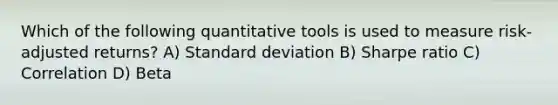 Which of the following quantitative tools is used to measure risk-adjusted returns? A) Standard deviation B) Sharpe ratio C) Correlation D) Beta