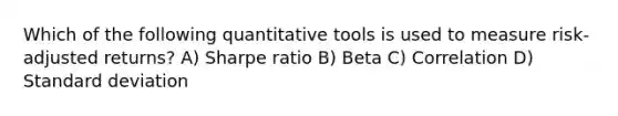 Which of the following quantitative tools is used to measure risk-adjusted returns? A) Sharpe ratio B) Beta C) Correlation D) Standard deviation