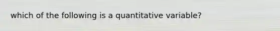 which of the following is a quantitative variable?