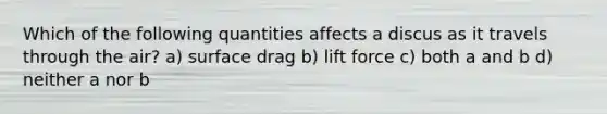 Which of the following quantities affects a discus as it travels through the air? a) surface drag b) lift force c) both a and b d) neither a nor b