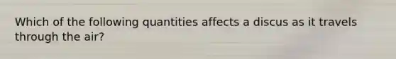 Which of the following quantities affects a discus as it travels through the air?