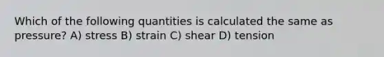 Which of the following quantities is calculated the same as pressure? A) stress B) strain C) shear D) tension