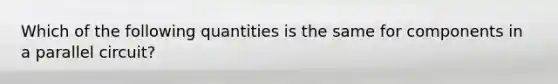 Which of the following quantities is the same for components in a parallel circuit?