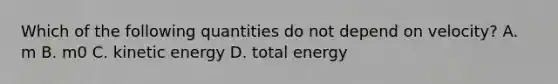 Which of the following quantities do not depend on velocity? A. m B. m0 C. kinetic energy D. total energy