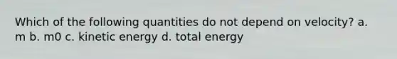 Which of the following quantities do not depend on velocity? a. m b. m0 c. kinetic energy d. total energy