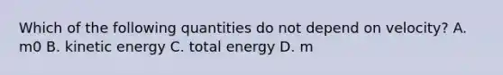 Which of the following quantities do not depend on velocity? A. m0 B. kinetic energy C. total energy D. m