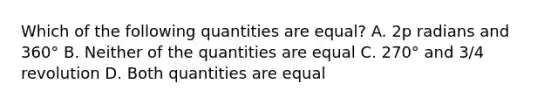 Which of the following quantities are equal? A. 2p radians and 360° B. Neither of the quantities are equal C. 270° and 3/4 revolution D. Both quantities are equal