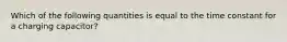 Which of the following quantities is equal to the time constant for a charging capacitor?