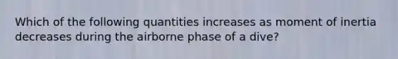 Which of the following quantities increases as moment of inertia decreases during the airborne phase of a dive?