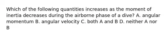 Which of the following quantities increases as the moment of inertia decreases during the airborne phase of a dive? A. angular momentum B. angular velocity C. both A and B D. neither A nor B