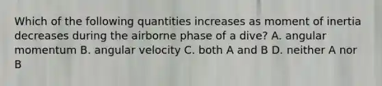 Which of the following quantities increases as moment of inertia decreases during the airborne phase of a dive? A. angular momentum B. angular velocity C. both A and B D. neither A nor B