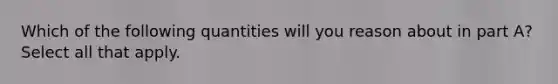 Which of the following quantities will you reason about in part A? Select all that apply.