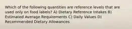 Which of the following quantities are reference levels that are used only on food labels? A) Dietary Reference Intakes B) Estimated Average Requirements C) Daily Values D) Recommended Dietary Allowances