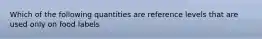 Which of the following quantities are reference levels that are used only on food labels