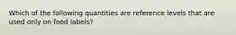 Which of the following quantities are reference levels that are used only on food labels?