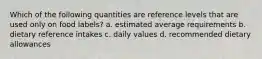 Which of the following quantities are reference levels that are used only on food labels? a. estimated average requirements b. dietary reference intakes c. daily values d. recommended dietary allowances