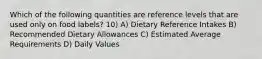 Which of the following quantities are reference levels that are used only on food labels? 10) A) Dietary Reference Intakes B) Recommended Dietary Allowances C) Estimated Average Requirements D) Daily Values