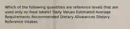 Which of the following quantities are reference levels that are used only on food labels? Daily Values Estimated Average Requirements Recommended Dietary Allowances Dietary Reference Intakes