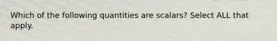 Which of the following quantities are scalars? Select ALL that apply.