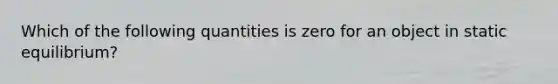 Which of the following quantities is zero for an object in static equilibrium?