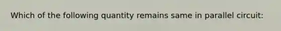 Which of the following quantity remains same in parallel circuit: