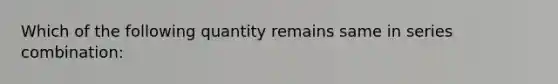 Which of the following quantity remains same in series combination: