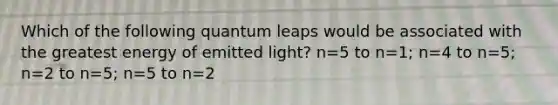 Which of the following quantum leaps would be associated with the greatest energy of emitted light? n=5 to n=1; n=4 to n=5; n=2 to n=5; n=5 to n=2