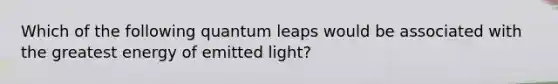 Which of the following quantum leaps would be associated with the greatest energy of emitted light?