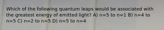 Which of the following quantum leaps would be associated with the greatest energy of emitted light? A) n=5 to n=1 B) n=4 to n=5 C) n=2 to n=5 D) n=5 to n=4