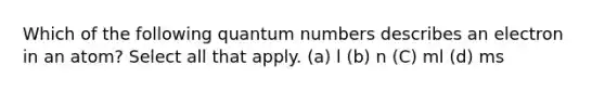 Which of the following quantum numbers describes an electron in an atom? Select all that apply. (a) l (b) n (C) ml (d) ms