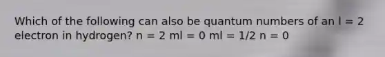 Which of the following can also be quantum numbers of an l = 2 electron in hydrogen? n = 2 ml = 0 ml = 1/2 n = 0