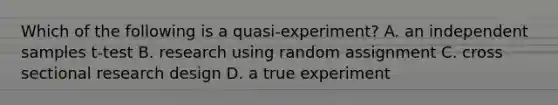 Which of the following is a quasi-experiment? A. an independent samples t-test B. research using random assignment C. cross sectional research design D. a true experiment