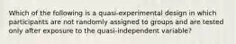 Which of the following is a quasi-experimental design in which participants are not randomly assigned to groups and are tested only after exposure to the quasi-independent variable?