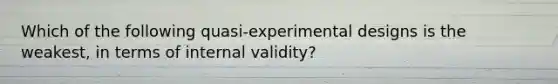 Which of the following quasi-experimental designs is the weakest, in terms of internal validity?