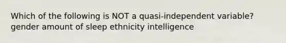 Which of the following is NOT a quasi-independent variable? gender amount of sleep ethnicity intelligence