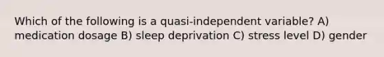 Which of the following is a quasi-independent variable? A) medication dosage B) sleep deprivation C) stress level D) gender