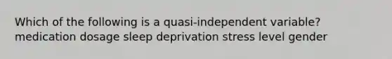 Which of the following is a quasi-independent variable? medication dosage sleep deprivation stress level gender