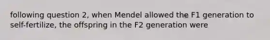 following question 2, when Mendel allowed the F1 generation to self-fertilize, the offspring in the F2 generation were