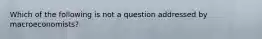 Which of the following is not a question addressed by macroeconomists?