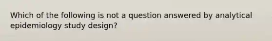 Which of the following is not a question answered by analytical epidemiology study design?