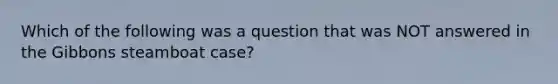 Which of the following was a question that was NOT answered in the Gibbons steamboat case?